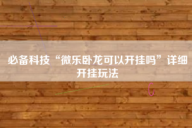 必备科技“微乐卧龙可以开挂吗”详细开挂玩法 必备科技“微乐卧龙可以开挂吗”详细开挂玩法