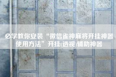 必学教你安装“微信雀神麻将开挂神器使用方法”开挂(透视)辅助神器