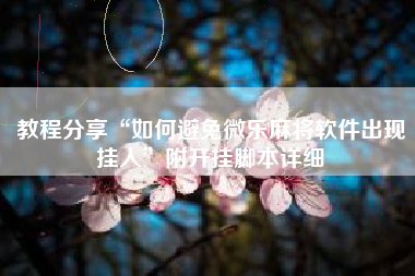 教程分享“如何避免微乐麻将软件出现挂人”附开挂脚本详细