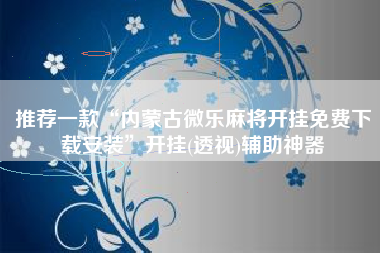 推荐一款“内蒙古微乐麻将开挂免费下载安装”开挂(透视)辅助神器