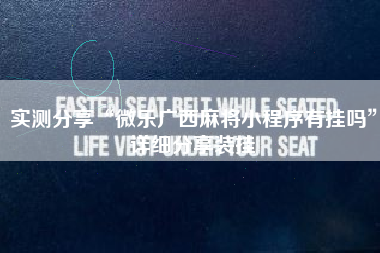 实测分享“微乐广西麻将小程序有挂吗”详细分享装挂 实测分享“微乐广西麻将小程序有挂吗”详细分享装挂