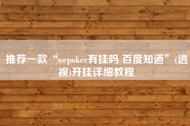 推荐一款“wepoker有挂吗 百度知道”(透视)开挂详细教程 推荐一款“wepoker有挂吗 百度知道”(透视)开挂详细教程