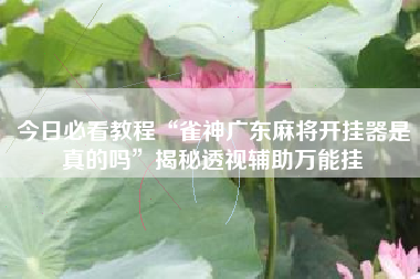 今日必看教程“雀神广东麻将开挂器是真的吗”揭秘透视辅助万能挂 今日必看教程“雀神广东麻将开挂器是真的吗”揭秘透视辅助万能挂