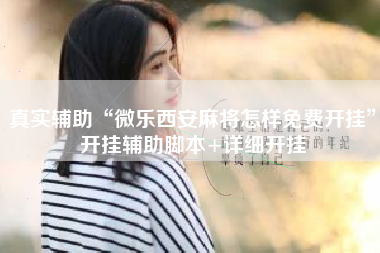 真实辅助“微乐西安麻将怎样免费开挂”开挂辅助脚本+详细开挂