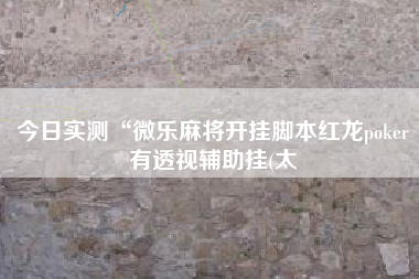 今日实测“微乐麻将开挂脚本红龙poker有透视辅助挂(太