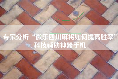 专家分析“微乐四川麻将如何提高胜率”科技辅助神器手机