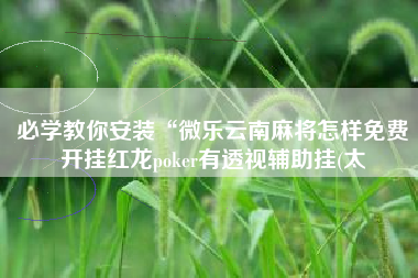 必学教你安装“微乐云南麻将怎样免费开挂红龙poker有透视辅助挂(太