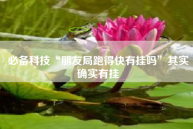 必备科技“朋友局跑得快有挂吗”其实确实有挂