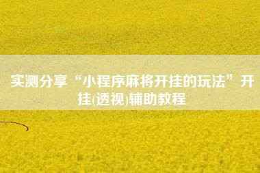 实测分享“小程序麻将开挂的玩法”开挂(透视)辅助教程