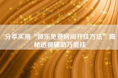 分享实测“微乐免费房间开挂方法”揭秘透视辅助万能挂 分享实测“微乐免费房间开挂方法”揭秘透视辅助万能挂