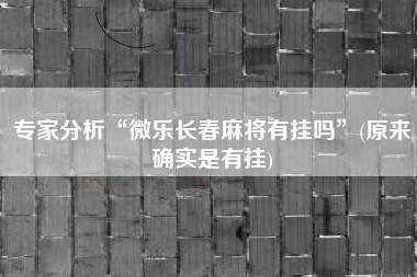 专家分析“微乐长春麻将有挂吗”(原来确实是有挂) 专家分析“微乐长春麻将有挂吗”(原来确实是有挂)