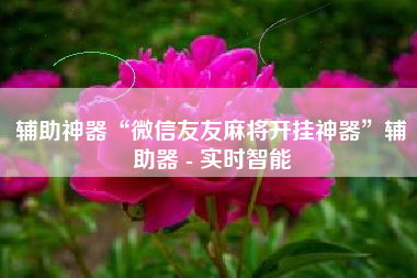 辅助神器“微信友友麻将开挂神器”辅助器 - 实时智能