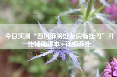 今日实测“四川麻将好友房有挂吗”开挂辅助脚本+详细开挂 今日实测“四川麻将好友房有挂吗”开挂辅助脚本+详细开挂