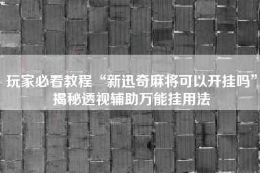 玩家必看教程“新迅奇麻将可以开挂吗”揭秘透视辅助万能挂用法