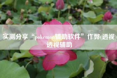 实测分享“pokemon辅助软件”作弊(透视)透视辅助