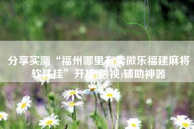 分享实测“福州哪里有卖微乐福建麻将软件挂”开挂(透视)辅助神器