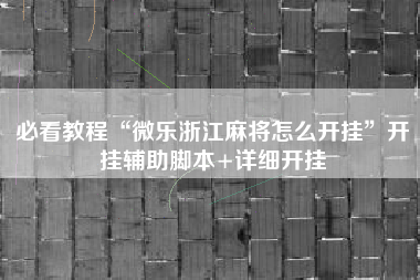 必看教程“微乐浙江麻将怎么开挂”开挂辅助脚本+详细开挂