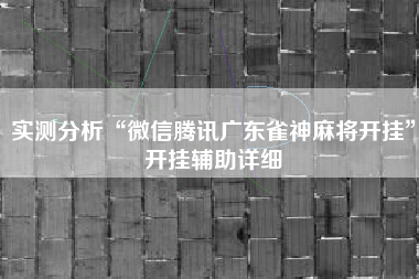实测分析“微信腾讯广东雀神麻将开挂”开挂辅助详细 实测分析“微信腾讯广东雀神麻将开挂”开挂辅助详细