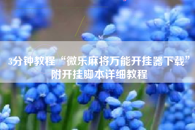 3分钟教程“微乐麻将万能开挂器下载”附开挂脚本详细教程 3分钟教程“微乐麻将万能开挂器下载”附开挂脚本详细教程