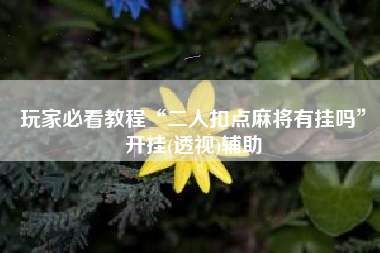 玩家必看教程“二人扣点麻将有挂吗”开挂(透视)辅助 玩家必看教程“二人扣点麻将有挂吗”开挂(透视)辅助