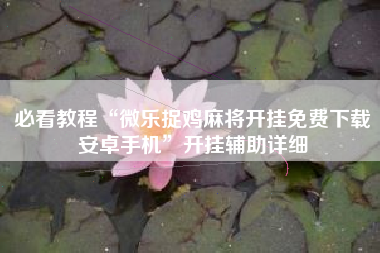 必看教程“微乐捉鸡麻将开挂免费下载安卓手机”开挂辅助详细 必看教程“微乐捉鸡麻将开挂免费下载安卓手机”开挂辅助详细