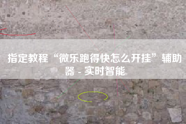 指定教程“微乐跑得快怎么开挂”辅助器 - 实时智能