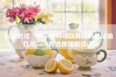 玩家必读“微乐麻将可以开挂吗总是输红龙poker有透视辅助挂(太 玩家必读“微乐麻将可以开挂吗总是输红龙poker有透视辅助挂(太