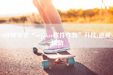 3分钟学会“wepoker软件作弊”开挂(透视)辅助 3分钟学会“wepoker软件作弊”开挂(透视)辅助