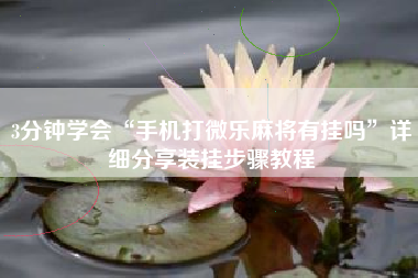 3分钟学会“手机打微乐麻将有挂吗”详细分享装挂步骤教程 3分钟学会“手机打微乐麻将有挂吗”详细分享装挂步骤教程