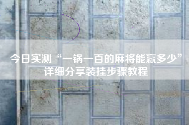 今日实测“一锅一百的麻将能赢多少”详细分享装挂步骤教程