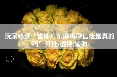 玩家必读“雀神广东麻将微信挂是真的吗”开挂(透视)辅助