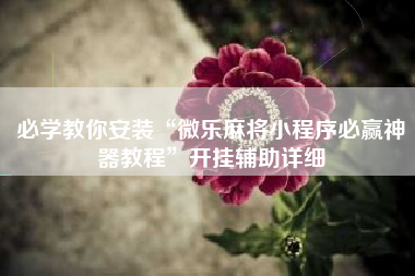 必学教你安装“微乐麻将小程序必赢神器教程”开挂辅助详细