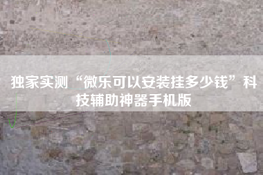 独家实测“微乐可以安装挂多少钱”科技辅助神器手机版