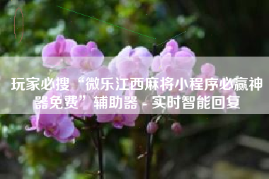 玩家必搜“微乐江西麻将小程序必赢神器免费”辅助器 - 实时智能回复