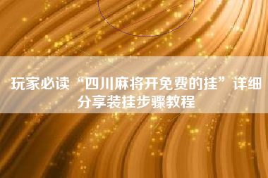 玩家必读“四川麻将开免费的挂”详细分享装挂步骤教程