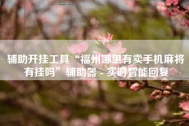 辅助开挂工具“福州哪里有卖手机麻将有挂吗”辅助器 - 实时智能回复