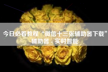 今日必看教程“微信十三张辅助器下载”辅助器 - 实时智能