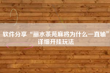 软件分享“丽水茶苑麻将为什么一直输”详细开挂玩法