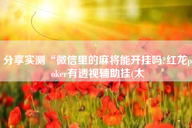 分享实测“微信里的麻将能开挂吗?红龙poker有透视辅助挂(太 分享实测“微信里的麻将能开挂吗?红龙poker有透视辅助挂(太