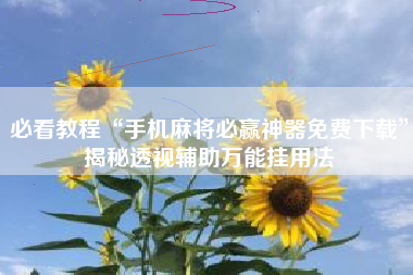 必看教程“手机麻将必赢神器免费下载”揭秘透视辅助万能挂用法