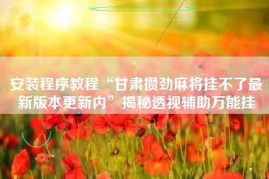 安装程序教程“甘肃攒劲麻将挂不了最新版本更新内”揭秘透视辅助万能挂 安装程序教程“甘肃攒劲麻将挂不了最新版本更新内”揭秘透视辅助万能挂