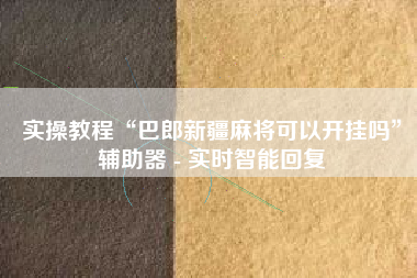 实操教程“巴郎新疆麻将可以开挂吗”辅助器 - 实时智能回复