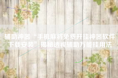 辅助神器“手机麻将免费开挂神器软件下载安装”揭秘透视辅助万能挂用法