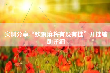 实测分享“欢聚麻将有没有挂”开挂辅助详细 实测分享“欢聚麻将有没有挂”开挂辅助详细