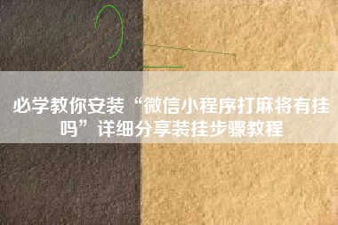 必学教你安装“微信小程序打麻将有挂吗”详细分享装挂步骤教程