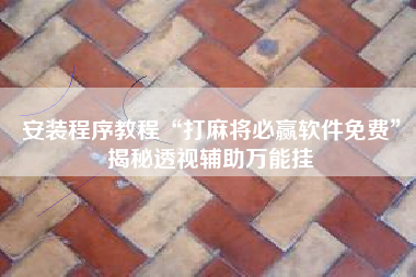 安装程序教程“打麻将必赢软件免费”揭秘透视辅助万能挂