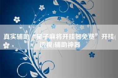 真实辅助“星子麻将开挂器免费”开挂(透视)辅助神器