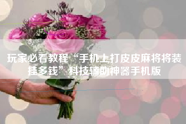 玩家必看教程“手机上打皮皮麻将将装挂多钱”科技辅助神器手机版