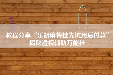 教程分享“乐胡麻将挂先试用后付款”揭秘透视辅助万能挂
