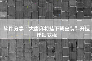 软件分享“大唐麻将挂下载安装”开挂详细教程